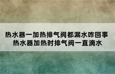 热水器一加热排气阀都漏水咋回事 热水器加热时排气阀一直滴水